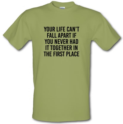 Your Life Can't Fall Apart If You Never Had It Together In The First Place male t-shirt.