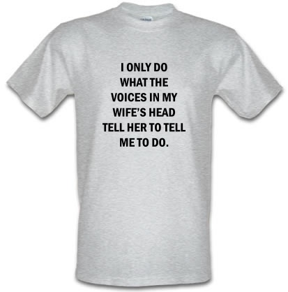 I Only Do What The Voices In My Wiife's Head Tell Her To Tell Me To Do male t-shirt.