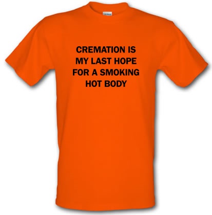 Cremation is my Last hope for a smoking hot Body male t-shirt.