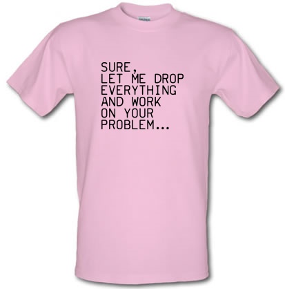 Sure Let Me Drop Everything And Work On Your Problem male t-shirt.