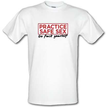 Practice Safe Sex Go Fuck Yourself male t-shirt.