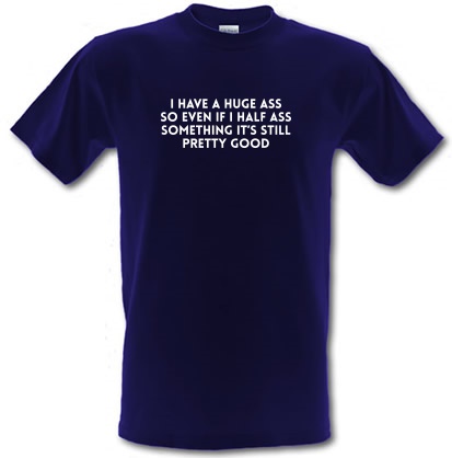 I have a huge ass so even if i half ass something it's still pretty good male t-shirt.