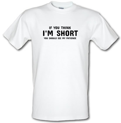If you think i'm short you should see my patience male t-shirt.