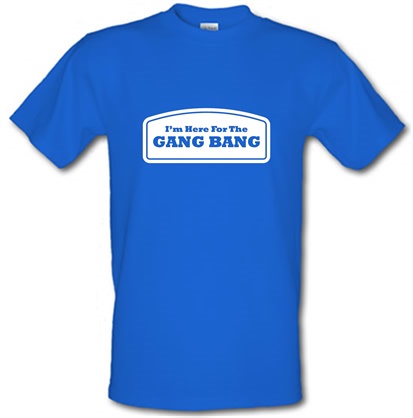 I'm Here For The Gang Bang male t-shirt.