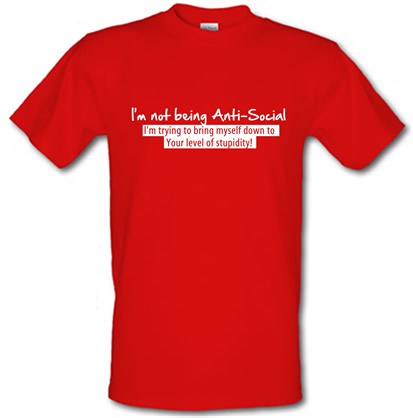 I'm not being anti-social i'm trying to bring myself down to your level of stupidity male t-shirt.