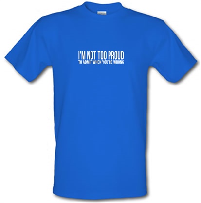 I'm Not Too Proud To Admit When You're Wrong male t-shirt.
