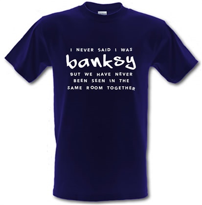 I Never Said I Was Banksy But We Have Never Been Seen In The Same Room Together male t-shirt.