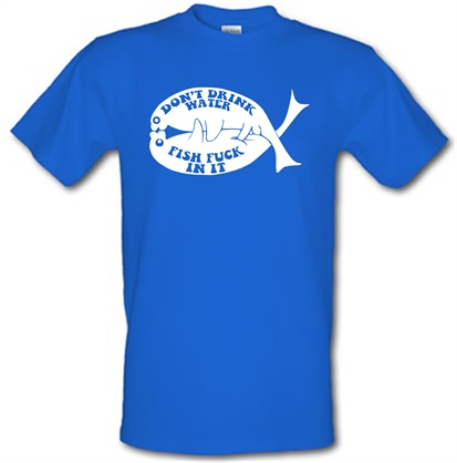 Don't drink water fish f**k in it male t-shirt.