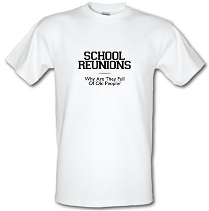 School Reunions Why Are They Full Of Old People? male t-shirt.