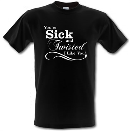 you're sick and twisted I like you! male t-shirt.