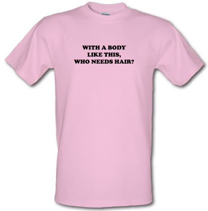 With A Body Like This Who Needs Hair? male t-shirt.