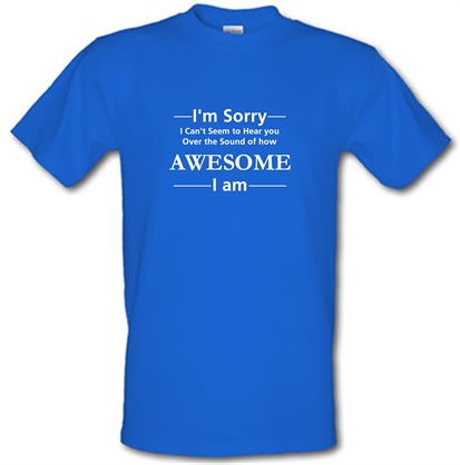 I'm sorry I can't seem to hear you over the sound of how awesome I am male t-shirt.